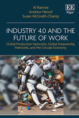 Industry 4.0 and the Future of Work: Global Production Networks, Global Disassembly Networks, and the Circular Economy - Rainnie, Al, and Herod, Andrew, and McGrath-Champ, Susan