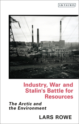 Industry, War and Stalin's Battle for Resources: The Arctic and the Environment - Rowe, Lars