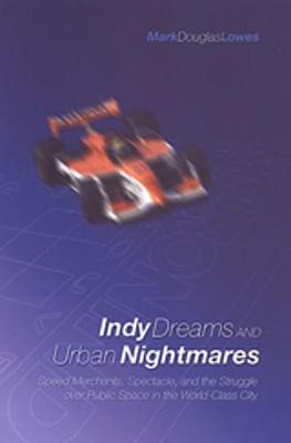 Indy Dreams and Urban Nightmares: Speed Merchants, Spectacle, and the Struggle Over Public Space in the World Class City - Lowes, Mark Douglas