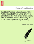 Inedited Poetical Miscellanies, 1584-1700. Selected from Mss. Chiefly in Private Hands. with a Few Explanatory and Illustrative Notes. [Edited by W. C. H., with a Preface by H. Huth.]