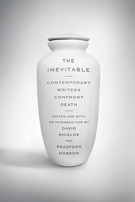 Inevitable: Contemporary Writers Confront Death - Morrow, Bradford (Editor), and Shields, David, Professor (Editor)