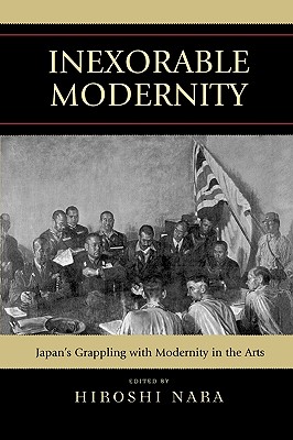 Inexorable Modernity: Japan's Grappling with Modernity in the Arts - Nara, Hiroshi (Editor), and Gillespie, John K (Contributions by), and Goodman, David G (Contributions by)