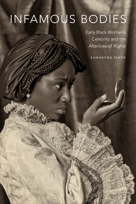 Infamous Bodies: Early Black Women's Celebrity and the Afterlives of Rights - Pinto, Samantha