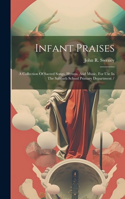 Infant Praises: A Collection Of Sacred Songs, Hymns, And Music, For Use In The Sabbath School Primary Department / - Sweney, John R 1837-1899 (Creator)