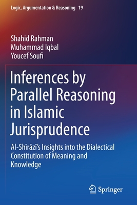 Inferences by Parallel Reasoning in Islamic Jurisprudence: Al-Sh r z 's Insights Into the Dialectical Constitution of Meaning and Knowledge - Rahman, Shahid, and Iqbal, Muhammad, and Soufi, Youcef