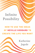 Infinite Possibility: How to Use the Ideas of Neville Goddard to Create the Life You Want
