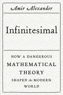 Infinitesimal: How a Dangerous Mathematical Theory Shaped the Modern World: How a Dangerous Mathematical Theory Shaped the Modern World - Alexander, Amir