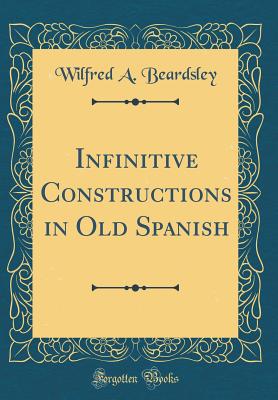 Infinitive Constructions in Old Spanish (Classic Reprint) - Beardsley, Wilfred a