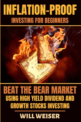 Inflation-Proof Investing For Beginners: Beat The Bear Market Using High Yield Dividend And Growth Stocks Investing - Weiser, Will