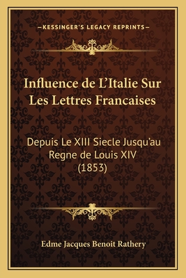 Influence de L'Italie Sur Les Lettres Francaises: Depuis Le XIII Siecle Jusqu'au Regne de Louis XIV (1853) - Rathery, Edme Jacques Benoit