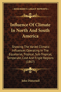 Influence of Climate in North and South America: Showing the Varied Climatic Influences Operating in the Equatorial, Tropical, Sub-Tropical, Temperate, Cold and Frigid Regions (1867)