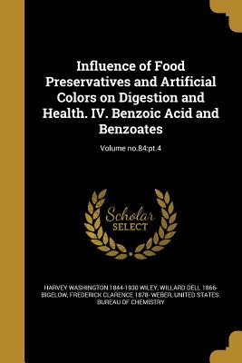 Influence of Food Preservatives and Artificial Colors on Digestion and Health. IV. Benzoic Acid and Benzoates; Volume no.84: pt.4 - Wiley, Harvey Washington 1844-1930, and Bigelow, Willard Dell 1866-, and Weber, Frederick Clarence 1878-