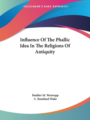 Influence Of The Phallic Idea In The Religions Of Antiquity - Westropp, Hodder M, and Wake, C Staniland