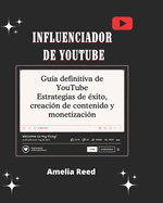 Influenciador de YouTube: el Gu?a definitiva de YouTube Estrategias de ?xito, creaci?n de contenido y monetizaci?n: Construya y haga crecer un YouTube pr?spero Canalice e impulse el compromiso con t?cnicas comprobadas y secretos internos