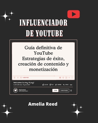 Influenciador de YouTube: el Gu?a definitiva de YouTube Estrategias de ?xito, creaci?n de contenido y monetizaci?n: Construya y haga crecer un YouTube pr?spero Canalice e impulse el compromiso con t?cnicas comprobadas y secretos internos - Reed, Amelia