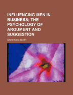 Influencing Men in Business; The Psychology of Argument and Suggestion