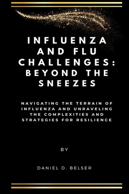 Influenza and Flu Challenges: Beyond the Sneezes: Navigating the Terrain of Influenza and Unraveling the Complexities and Strategies for Resilience - Belser, Daniel D