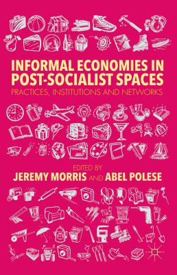 Informal Economies in Post-Socialist Spaces: Practices, Institutions and Networks - Morris, J. (Editor), and Polese, A. (Editor)
