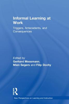 Informal Learning at Work: Triggers, Antecedents, and Consequences - Messmann, Gerhard (Editor), and Segers, Mien (Editor), and Dochy, Filip (Editor)