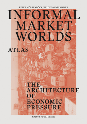 Informal Market Worlds Atlas - the Architecture of Economic Pressure - Moertenboeeck, Peter (Editor), and Mooshammer, Helge (Editor)