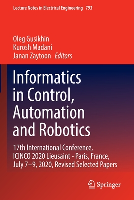 Informatics in Control, Automation and Robotics: 17th International Conference, ICINCO 2020 Lieusaint - Paris, France, July 7-9, 2020, Revised Selected Papers - Gusikhin, Oleg (Editor), and Madani, Kurosh (Editor), and Zaytoon, Janan (Editor)