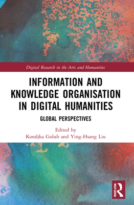 Information and Knowledge Organisation in Digital Humanities: Global Perspectives - Golub, Koraljka (Editor), and Liu, Ying-Hsang (Editor)