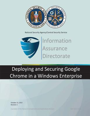 Information Assurance Directorate: Deploying and Securitign Google Chrome in a Windows Enterprise - National Security Agency