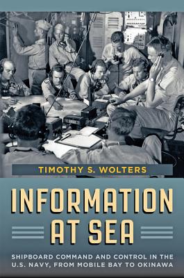 Information at Sea: Shipboard Command and Control in the U.S. Navy, from Mobile Bay to Okinawa - Wolters, Timothy S.
