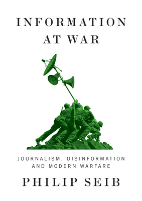Information at War: Journalism, Disinformation, and Modern Warfare - Seib, Philip
