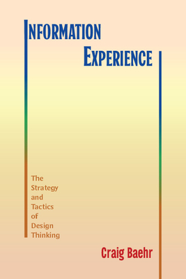 Information Experience: The Strategy and Tactics of Design Thinking - Baehr, Craig