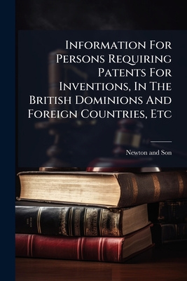 Information For Persons Requiring Patents For Inventions, In The British Dominions And Foreign Countries, Etc - Son, Newton And