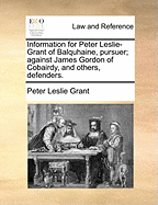 Information for Peter Leslie-Grant of Balquhaine, Pursuer; Against James Gordon of Cobairdy, and Others, Defenders