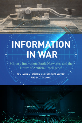 Information in War: Military Innovation, Battle Networks, and the Future of Artificial Intelligence - Jensen, Benjamin M, and Whyte, Christopher, and Cuomo, Scott