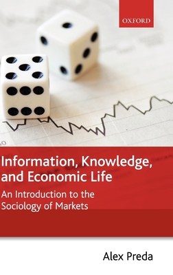 Information, Knowledge, and Economic Life: An Introduction to the Sociology of Markets - Preda, Alex