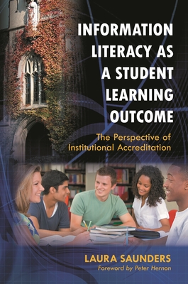 Information Literacy as a Student Learning Outcome: The Perspective of Institutional Accreditation - Saunders, Laura, and Hernon, Peter (Foreword by)