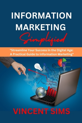 Information Marketing Simplified: "Streamline Your Success in the Digital Age: A Practical Guide to Information Marketing" - Sims, Vincent