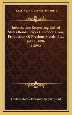 Information Respecting United States Bonds, Paper Currency, Coin, Production of Precious Metals, Etc., July 1, 1896 (1896) - United States Treasury Department