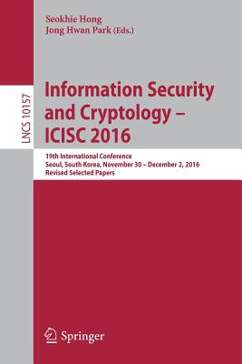 Information Security and Cryptology - Icisc 2016: 19th International Conference, Seoul, South Korea, November 30 - December 2, 2016, Revised Selected Papers - Hong, Seokhie (Editor), and Park, Jong Hwan (Editor)
