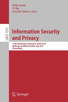 Information Security and Privacy: 17th Australasian Conference, ACISP 2012, Wollongong, NSW, Australia, July 9-11, 2012. Proceedings - Susilo, Willy (Editor), and Mu, Yi (Editor), and Seberry, Jennifer (Editor)