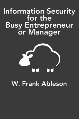 Information Security for the Busy Entrepreneur or Manager: What you need to know, minus the paranoia - Ableson, W Frank