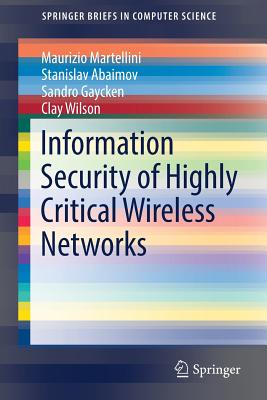 Information Security of Highly Critical Wireless Networks - Martellini, Maurizio, and Abaimov, Stanislav, and Gaycken, Sandro