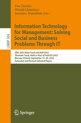 Information Technology for Management: Solving Social and Business Problems Through IT: ITBS 2023 Main Track and ISM 2023 Thematic Track, Held as Part of FedCSIS 2023, Warsaw, Poland, September 17-20, 2023, Extended and Revised Selected Papers - Ziemba, Ewa (Editor), and Chmielarz, Witold (Editor), and Watrbski, Jaroslaw (Editor)