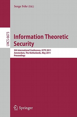 Information Theoretic Security: 5th International Conference, ICITS 2011, Amsterdam, The Netherlands, May 21-24, 2011, Proceedings - Fehr, Serge (Editor)