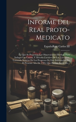 Informe Del Real Proto-medicato: En Que Se Proponen Las Observaciones Medicas Para Indagar Las Causas, Y Metodo Curativo De Las Tercianas, Tomando Noticias De Los Progresos De Esta Enfermedad En El Presente Ao De 1785, Que Puedan Servir De... - Espaa Rey (1759-1788 Carlos III (Creator)