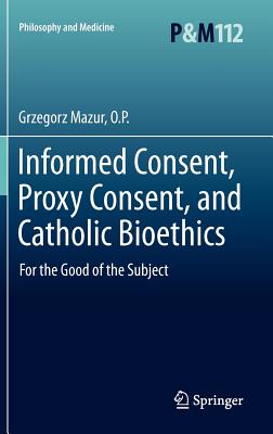 Informed Consent, Proxy Consent, and Catholic Bioethics: For the Good of the Subject - Mazur, O.P., Grzegorz