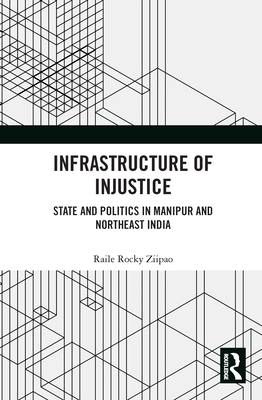 Infrastructure of Injustice: State and Politics in Manipur and Northeast India - Rocky Ziipao, Raile