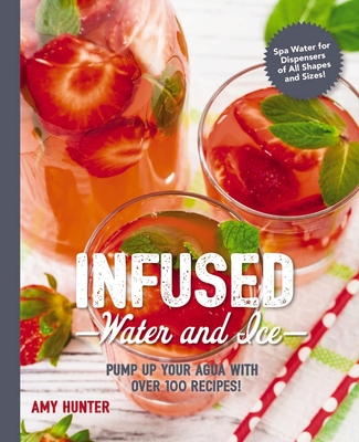 Infused Water and Ice: Pump Up Your Agua with Over 100 Recipes! - Hunter, Amy
