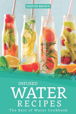 Infused Water Recipes: The Best of Water Cookbook - Brown, Heston