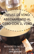 Infusi Di Vino: Abbinamento Al Cibo Con Il Vino 50 Ricette Facili E Veloci: Abbinamento Al Cibo Con Il Vino 50 Ricette Facili E Veloci