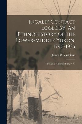 Ingalik Contact Ecology: An Ethnohistory of the Lower-middle Yukon, 1790-1935: Fieldiana, Anthropology, v. 71 - Vanstone, James W